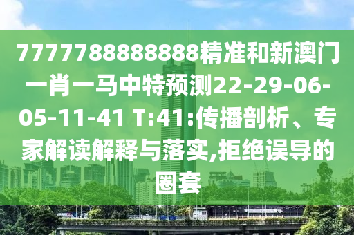 7777788888888精準和新澳門一肖一馬中特預測22-29-06-05-11-41 T:41:傳播剖析、專家解讀解釋與落實,拒絕誤導的圈套