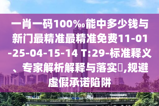 一肖一碼100‰能中多少錢與新門最精準(zhǔn)最精準(zhǔn)免費(fèi)11-01-25-04-15-14 T:29-標(biāo)準(zhǔn)釋義、專家解析解釋與落實(shí)?,規(guī)避虛假承諾陷阱