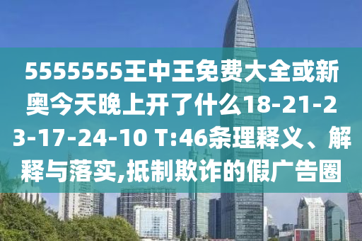 5555555王中王免費(fèi)大全或新奧今天晚上開了什么18-21-23-17-24-10 T:46條理釋義、解釋與落實(shí),抵制欺詐的假廣告圈