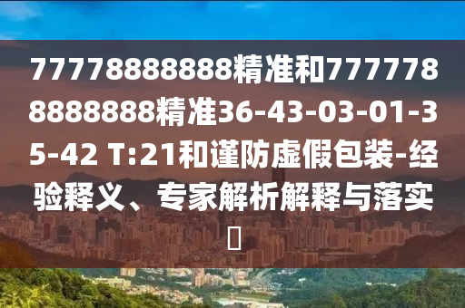 77778888888精準(zhǔn)和7777788888888精準(zhǔn)36-43-03-01-35-42 T:21和謹(jǐn)防虛假包裝-經(jīng)驗(yàn)釋義、專家解析解釋與落實(shí)?