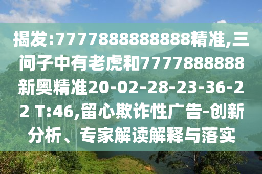揭發(fā):7777888888888精準(zhǔn),三問子中有老虎和7777888888新奧精準(zhǔn)20-02-28-23-36-22 T:46,留心欺詐性廣告-創(chuàng)新分析、專家解讀解釋與落實(shí)