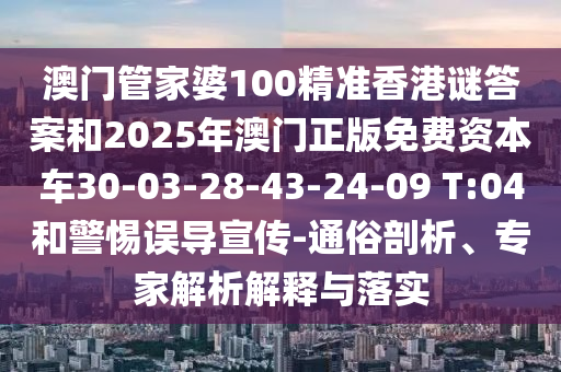 澳門管家婆100精準(zhǔn)香港謎答案和2025年澳門正版免費(fèi)資本車30-03-28-43-24-09 T:04和警惕誤導(dǎo)宣傳-通俗剖析、專家解析解釋與落實(shí)