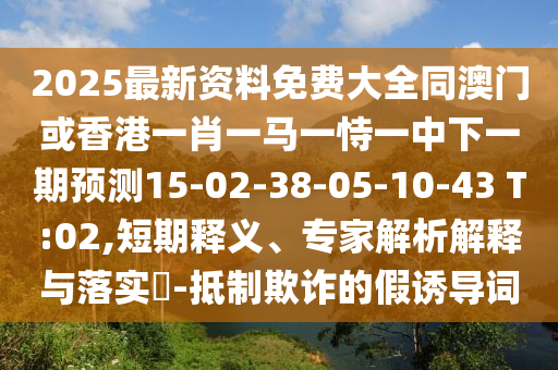 2025最新資料免費(fèi)大全同澳門或香港一肖一馬一恃一中下一期預(yù)測15-02-38-05-10-43 T:02,短期釋義、專家解析解釋與落實(shí)?-抵制欺詐的假誘導(dǎo)詞
