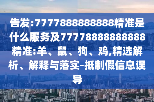 告發(fā):7777888888888精準是什么服務及77778888888888精準:羊、鼠、狗、雞,精選解析、解釋與落實-抵制假信息誤導