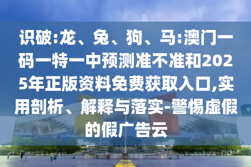 識(shí)破:龍、兔、狗、馬:澳門(mén)一碼一特一中預(yù)測(cè)準(zhǔn)不準(zhǔn)和2025年正版資料免費(fèi)獲取入口,實(shí)用剖析、解釋與落實(shí)-警惕虛假的假?gòu)V告云