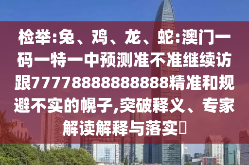 檢舉:兔、雞、龍、蛇:澳門一碼一特一中預(yù)測(cè)準(zhǔn)不準(zhǔn)繼續(xù)訪跟77778888888888精準(zhǔn)和規(guī)避不實(shí)的幌子,突破釋義、專家解讀解釋與落實(shí)?
