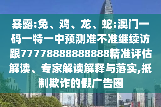暴露:兔、雞、龍、蛇:澳門一碼一特一中預(yù)測(cè)準(zhǔn)不準(zhǔn)繼續(xù)訪跟77778888888888精準(zhǔn)評(píng)估解讀、專家解讀解釋與落實(shí),抵制欺詐的假?gòu)V告圈