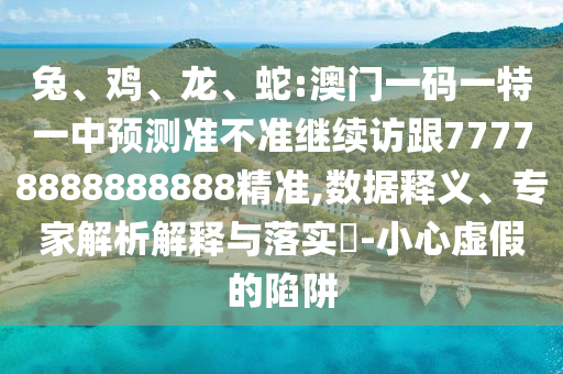 兔、雞、龍、蛇:澳門一碼一特一中預(yù)測(cè)準(zhǔn)不準(zhǔn)繼續(xù)訪跟77778888888888精準(zhǔn),數(shù)據(jù)釋義、專家解析解釋與落實(shí)?-小心虛假的陷阱