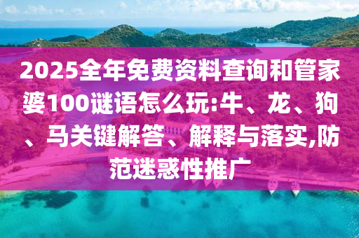 2025全年免費資料查詢和管家婆100謎語怎么玩:牛、龍、狗、馬關(guān)鍵解答、解釋與落實,防范迷惑性推廣
