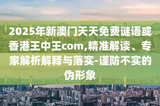 2025年新澳門天天免費謎語或香港王中王com,精準(zhǔn)解讀、專家解析解釋與落實-謹(jǐn)防不實的偽形象