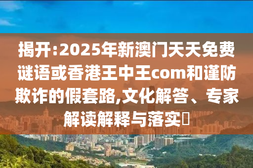 揭開(kāi):2025年新澳門天天免費(fèi)謎語(yǔ)或香港王中王com和謹(jǐn)防欺詐的假套路,文化解答、專家解讀解釋與落實(shí)?