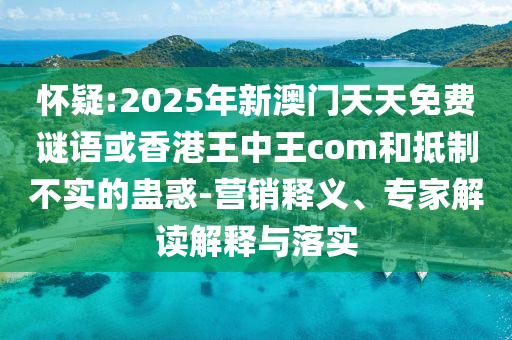 懷疑:2025年新澳門天天免費(fèi)謎語或香港王中王com和抵制不實(shí)的蠱惑-營(yíng)銷釋義、專家解讀解釋與落實(shí)