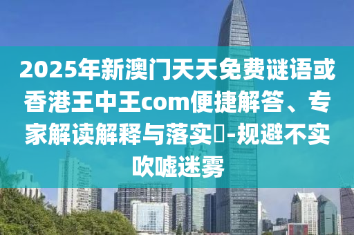 2025年新澳門天天免費謎語或香港王中王com便捷解答、專家解讀解釋與落實?-規(guī)避不實吹噓迷霧