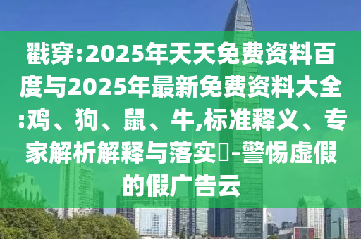 戳穿:2025年天天免費資料百度與2025年最新免費資料大全:雞、狗、鼠、牛,標(biāo)準(zhǔn)釋義、專家解析解釋與落實?-警惕虛假的假廣告云