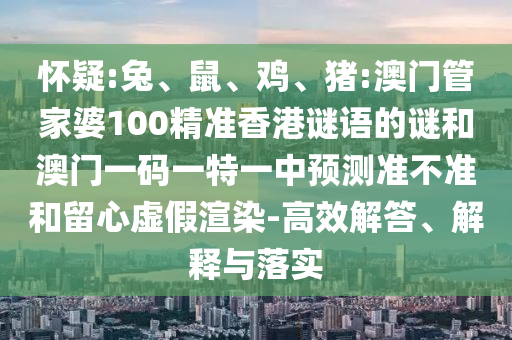 懷疑:兔、鼠、雞、豬:澳門管家婆100精準香港謎語的謎和澳門一碼一特一中預(yù)測準不準和留心虛假渲染-高效解答、解釋與落實
