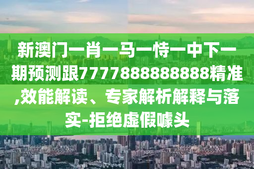 新澳門(mén)一肖一馬一恃一中下一期預(yù)測(cè)跟7777888888888精準(zhǔn),效能解讀、專(zhuān)家解析解釋與落實(shí)-拒絕虛假噱頭