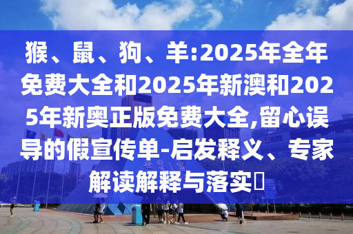 猴、鼠、狗、羊:2025年全年免費(fèi)大全和2025年新澳和2025年新奧正版免費(fèi)大全,留心誤導(dǎo)的假宣傳單-啟發(fā)釋義、專家解讀解釋與落實(shí)?