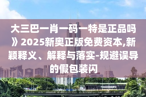 大三巴一肖一碼一特是正品嗎》2025新奧正版免費(fèi)資本,新穎釋義、解釋與落實(shí)-規(guī)避誤導(dǎo)的假包裝閃