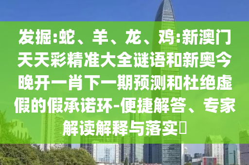 發(fā)掘:蛇、羊、龍、雞:新澳門天天彩精準大全謎語和新奧今晚開一肖下一期預測和杜絕虛假的假承諾環(huán)-便捷解答、專家解讀解釋與落實?