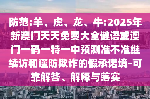 防范:羊、虎、龍、牛:2025年新澳門天天免費大全謎語或澳門一碼一特一中預測準不準繼續(xù)訪和謹防欺詐的假承諾境-可靠解答、解釋與落實