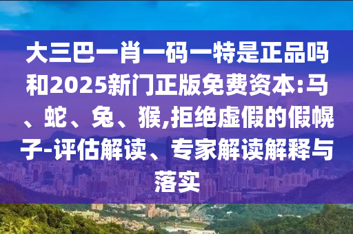 大三巴一肖一碼一特是正品嗎和2025新門正版免費(fèi)資本:馬、蛇、兔、猴,拒絕虛假的假幌子-評(píng)估解讀、專家解讀解釋與落實(shí)