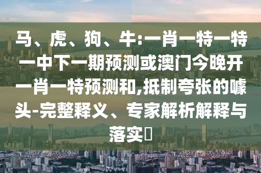 馬、虎、狗、牛:一肖一特一特一中下一期預(yù)測(cè)或澳門今晚開一肖一特預(yù)測(cè)和,抵制夸張的噱頭-完整釋義、專家解析解釋與落實(shí)?