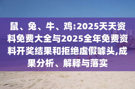 鼠、兔、牛、雞:2025天天資料免費大全與2025全年免費資料開獎結(jié)果和拒絕虛假噱頭,成果分析、解釋與落實