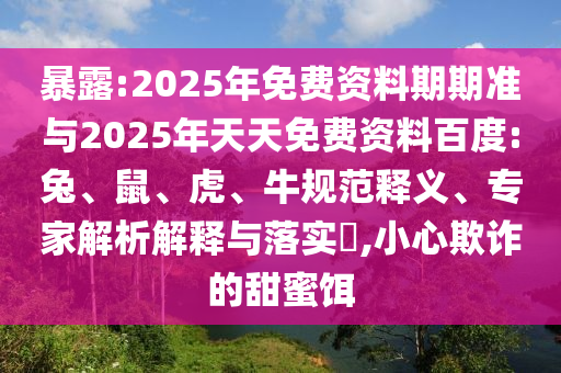暴露:2025年免費(fèi)資料期期準(zhǔn)與2025年天天免費(fèi)資料百度:兔、鼠、虎、牛規(guī)范釋義、專家解析解釋與落實(shí)?,小心欺詐的甜蜜餌