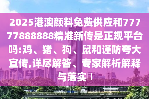 2025港澳顏料免費(fèi)供應(yīng)和77777888888精準(zhǔn)新傳是正規(guī)平臺(tái)嗎:雞、豬、狗、鼠和謹(jǐn)防夸大宣傳,詳盡解答、專家解析解釋與落實(shí)?