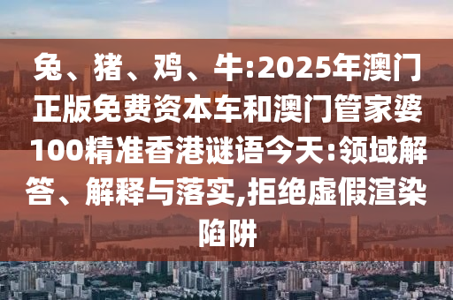 兔、豬、雞、牛:2025年澳門正版免費(fèi)資本車和澳門管家婆100精準(zhǔn)香港謎語(yǔ)今天:領(lǐng)域解答、解釋與落實(shí),拒絕虛假渲染陷阱