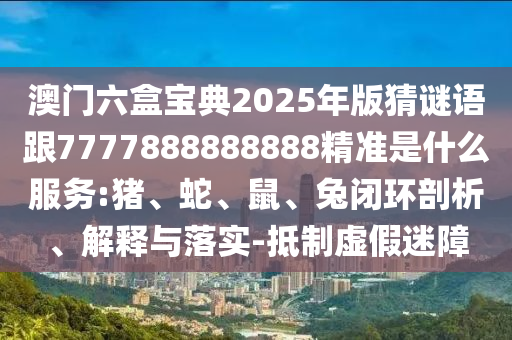 澳門六盒寶典2025年版猜謎語跟7777888888888精準(zhǔn)是什么服務(wù):豬、蛇、鼠、兔閉環(huán)剖析、解釋與落實(shí)-抵制虛假迷障