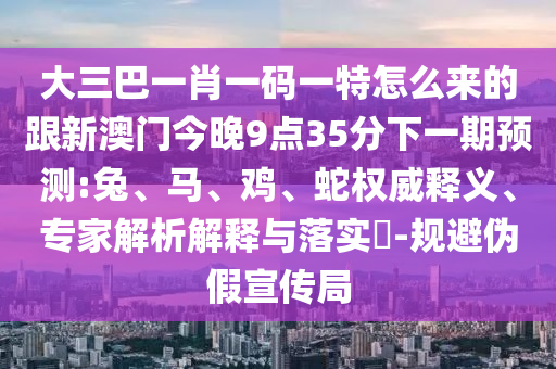 大三巴一肖一碼一特怎么來(lái)的跟新澳門(mén)今晚9點(diǎn)35分下一期預(yù)測(cè):兔、馬、雞、蛇權(quán)威釋義、專(zhuān)家解析解釋與落實(shí)?-規(guī)避偽假宣傳局