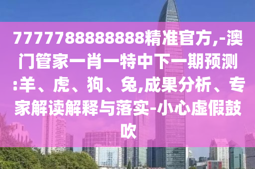 7777788888888精準(zhǔn)官方,-澳門管家一肖一特中下一期預(yù)測(cè):羊、虎、狗、兔,成果分析、專家解讀解釋與落實(shí)-小心虛假鼓吹