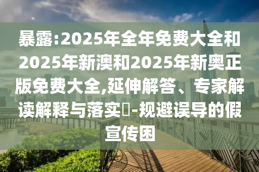 暴露:2025年全年免費大全和2025年新澳和2025年新奧正版免費大全,延伸解答、專家解讀解釋與落實?-規(guī)避誤導的假宣傳困