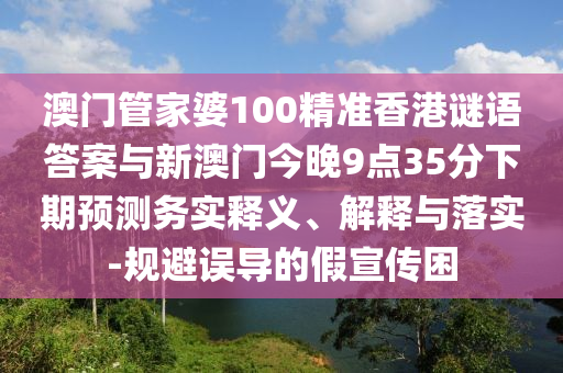 澳門管家婆100精準(zhǔn)香港謎語(yǔ)答案與新澳門今晚9點(diǎn)35分下期預(yù)測(cè)務(wù)實(shí)釋義、解釋與落實(shí)-規(guī)避誤導(dǎo)的假宣傳困