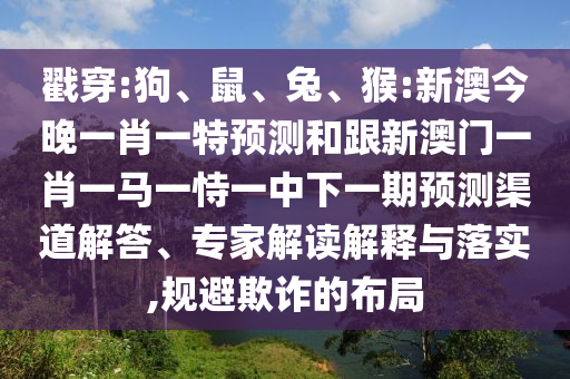 戳穿:狗、鼠、兔、猴:新澳今晚一肖一特預測和跟新澳門一肖一馬一恃一中下一期預測渠道解答、專家解讀解釋與落實,規(guī)避欺詐的布局