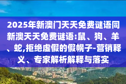 2025年新澳門天天免費謎語同新澳天天免費謎語:鼠、狗、羊、蛇,拒絕虛假的假幌子-營銷釋義、專家解析解釋與落實
