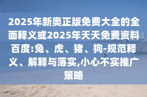 2025年新奧正版免費大全的全面釋義或2025年天天免費資料百度:兔、虎、豬、狗-規(guī)范釋義、解釋與落實,小心不實推廣策略