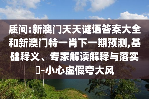 質(zhì)問:新澳門天天謎語答案大全和新澳門特一肖下一期預測,基礎(chǔ)釋義、專家解讀解釋與落實?-小心虛假夸大風