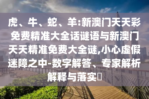 虎、牛、蛇、羊:新澳門天天彩免費(fèi)精準(zhǔn)大全話謎語與新澳門天天精準(zhǔn)免費(fèi)大全謎,小心虛假迷障之中-數(shù)字解答、專家解析解釋與落實(shí)?