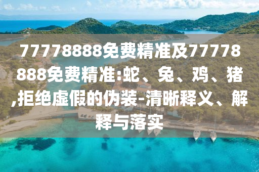 77778888免費(fèi)精準(zhǔn)及77778888免費(fèi)精準(zhǔn):蛇、兔、雞、豬,拒絕虛假的偽裝-清晰釋義、解釋與落實(shí)