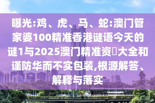 曝光:雞、虎、馬、蛇:澳門管家婆100精準(zhǔn)香港謎語(yǔ)今天的謎1與2025澳門精準(zhǔn)資枓大全和謹(jǐn)防華而不實(shí)包裝,根源解答、解釋與落實(shí)
