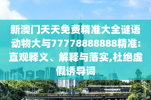 新澳門(mén)天天免費(fèi)精準(zhǔn)大全謎語(yǔ)動(dòng)物大與77778888888精準(zhǔn):直觀釋義、解釋與落實(shí),杜絕虛假誘導(dǎo)詞