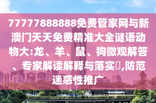 77777888888免費(fèi)管家網(wǎng)與新澳門天天免費(fèi)精準(zhǔn)大全謎語動(dòng)物大:龍、羊、鼠、狗微觀解答、專家解讀解釋與落實(shí)?,防范迷惑性推廣