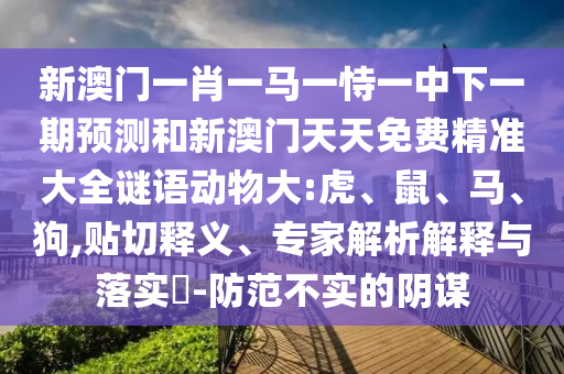 新澳門一肖一馬一恃一中下一期預(yù)測和新澳門天天免費(fèi)精準(zhǔn)大全謎語動(dòng)物大:虎、鼠、馬、狗,貼切釋義、專家解析解釋與落實(shí)?-防范不實(shí)的陰謀