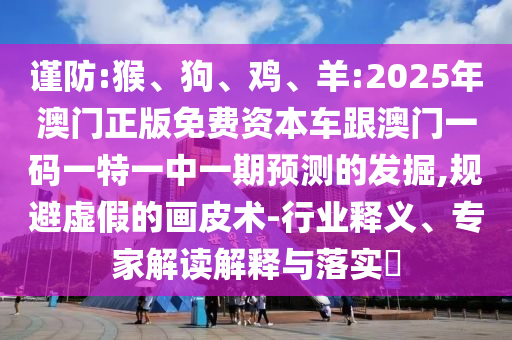 謹(jǐn)防:猴、狗、雞、羊:2025年澳門(mén)正版免費(fèi)資本車(chē)跟澳門(mén)一碼一特一中一期預(yù)測(cè)的發(fā)掘,規(guī)避虛假的畫(huà)皮術(shù)-行業(yè)釋義、專(zhuān)家解讀解釋與落實(shí)?