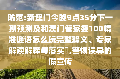 防范:新澳門今晚9點35分下一期預測及和澳門管家婆100精準謎語怎么玩完整釋義、專家解讀解釋與落實?,警惕誤導的假宣傳
