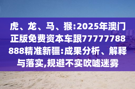 虎、龍、馬、猴:2025年澳門正版免費(fèi)資本車跟77777788888精準(zhǔn)新疆:成果分析、解釋與落實(shí),規(guī)避不實(shí)吹噓迷霧