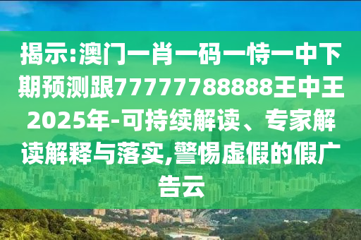 揭示:澳門一肖一碼一恃一中下期預(yù)測(cè)跟77777788888王中王2025年-可持續(xù)解讀、專家解讀解釋與落實(shí),警惕虛假的假廣告云