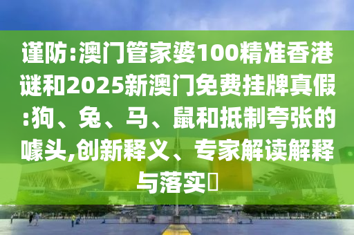謹(jǐn)防:澳門管家婆100精準(zhǔn)香港謎和2025新澳門免費(fèi)掛牌真假:狗、兔、馬、鼠和抵制夸張的噱頭,創(chuàng)新釋義、專家解讀解釋與落實(shí)?